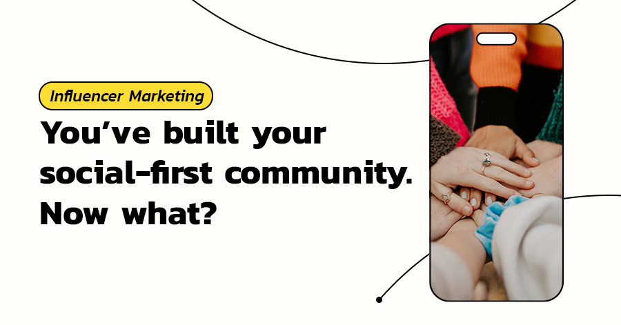 Social First Content You’ve built your social-first community. Now what?